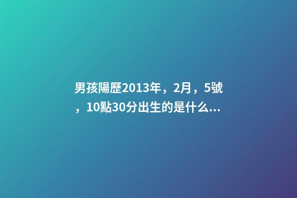 男孩陽歷2013年，2月，5號，10點30分出生的是什么命 2013年2月5號14點10分生男孩姓林，五行缺什么？屬什么？起什么名字好？-第1張-觀點-玄機派
